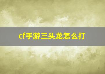 cf手游三头龙怎么打