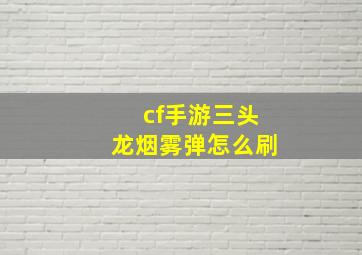 cf手游三头龙烟雾弹怎么刷