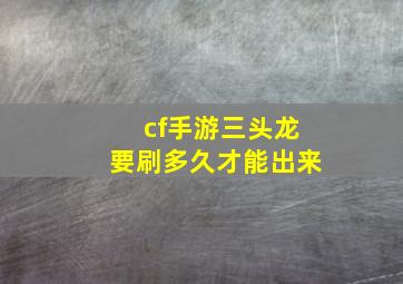 cf手游三头龙要刷多久才能出来