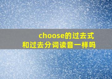 choose的过去式和过去分词读音一样吗