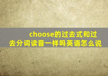 choose的过去式和过去分词读音一样吗英语怎么说