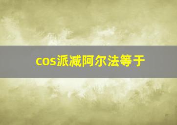 cos派减阿尔法等于