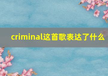 criminal这首歌表达了什么