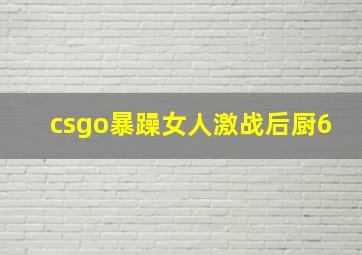 csgo暴躁女人激战后厨6