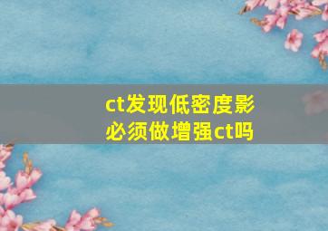 ct发现低密度影必须做增强ct吗