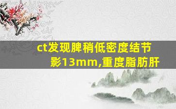 ct发现脾稍低密度结节影13mm,重度脂肪肝