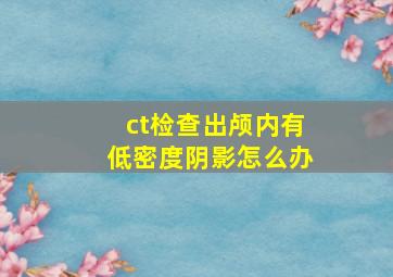 ct检查出颅内有低密度阴影怎么办