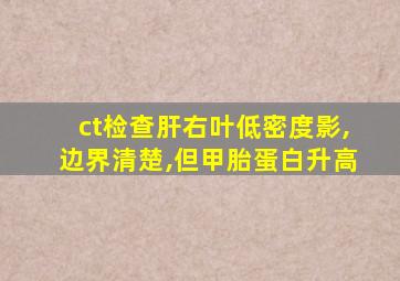 ct检查肝右叶低密度影,边界清楚,但甲胎蛋白升高