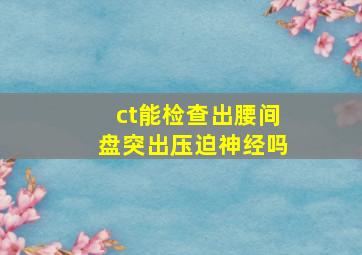 ct能检查出腰间盘突出压迫神经吗