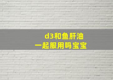 d3和鱼肝油一起服用吗宝宝