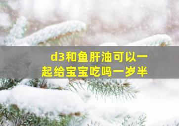 d3和鱼肝油可以一起给宝宝吃吗一岁半