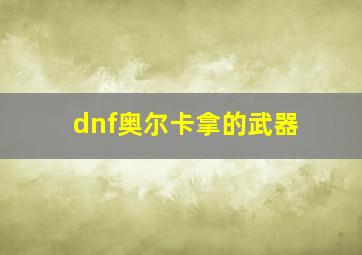 dnf奥尔卡拿的武器