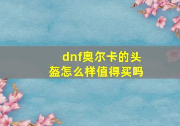 dnf奥尔卡的头盔怎么样值得买吗