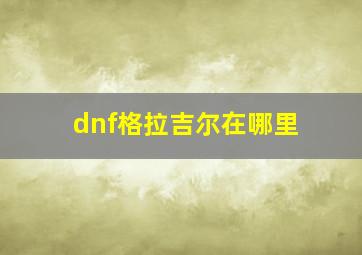 dnf格拉吉尔在哪里