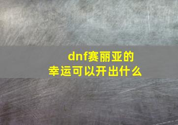 dnf赛丽亚的幸运可以开出什么