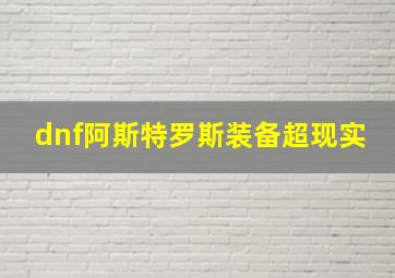 dnf阿斯特罗斯装备超现实