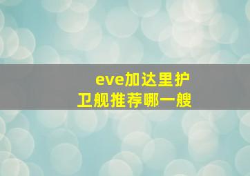 eve加达里护卫舰推荐哪一艘