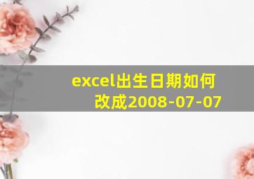 excel出生日期如何改成2008-07-07