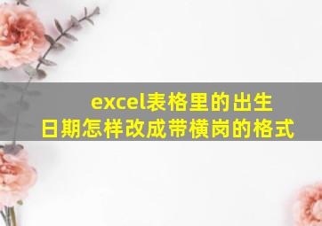 excel表格里的出生日期怎样改成带横岗的格式