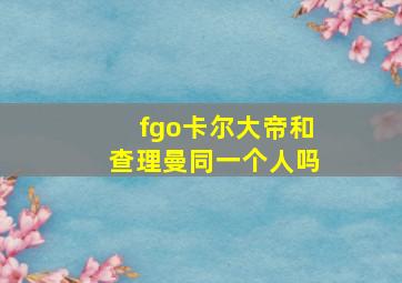 fgo卡尔大帝和查理曼同一个人吗