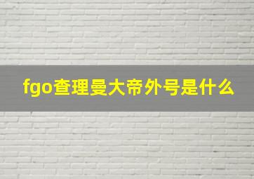 fgo查理曼大帝外号是什么