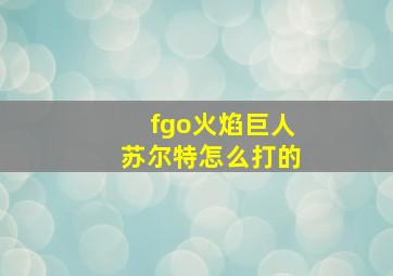 fgo火焰巨人苏尔特怎么打的