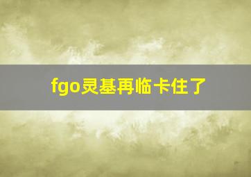 fgo灵基再临卡住了