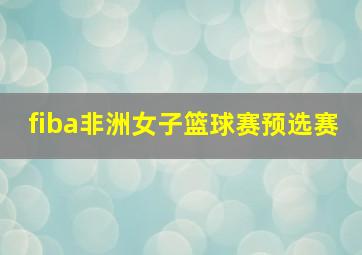 fiba非洲女子篮球赛预选赛