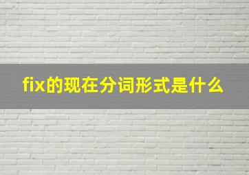 fix的现在分词形式是什么