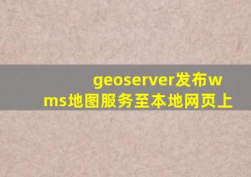 geoserver发布wms地图服务至本地网页上