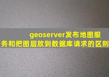 geoserver发布地图服务和把图层放到数据库请求的区别