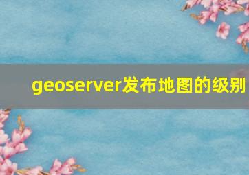 geoserver发布地图的级别