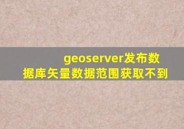 geoserver发布数据库矢量数据范围获取不到