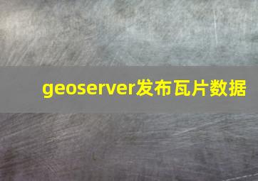 geoserver发布瓦片数据