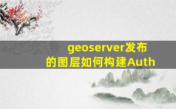 geoserver发布的图层如何构建Auth