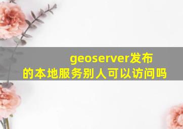 geoserver发布的本地服务别人可以访问吗