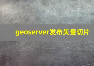 geoserver发布矢量切片