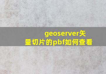 geoserver矢量切片的pbf如何查看