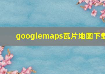 googlemaps瓦片地图下载