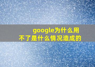 google为什么用不了是什么情况造成的