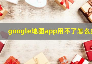 google地图app用不了怎么办