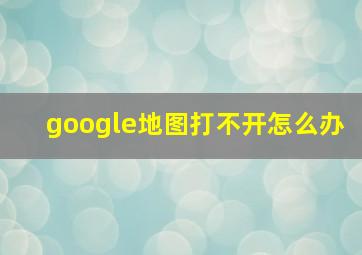 google地图打不开怎么办