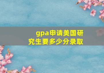 gpa申请美国研究生要多少分录取