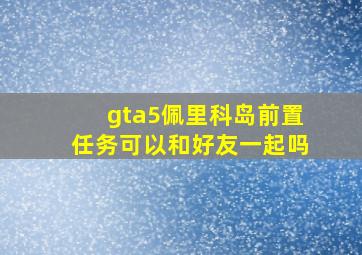 gta5佩里科岛前置任务可以和好友一起吗