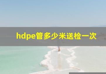 hdpe管多少米送检一次