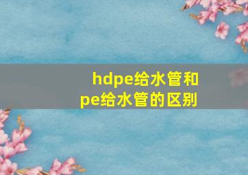 hdpe给水管和pe给水管的区别