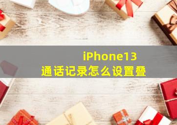 iPhone13通话记录怎么设置叠