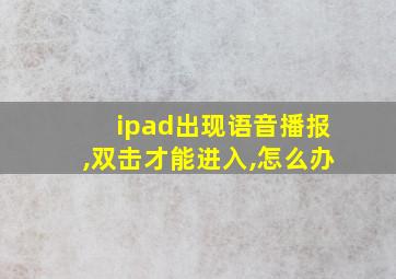 ipad出现语音播报,双击才能进入,怎么办