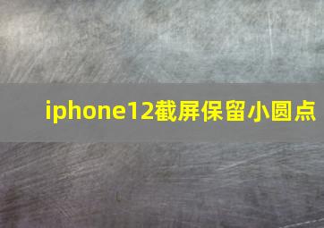 iphone12截屏保留小圆点