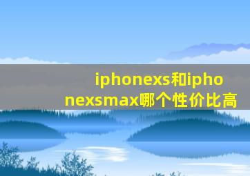 iphonexs和iphonexsmax哪个性价比高